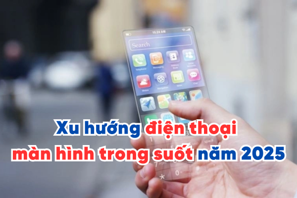 Xu hướng điện thoại màn hình trong suốt trong năm 2025