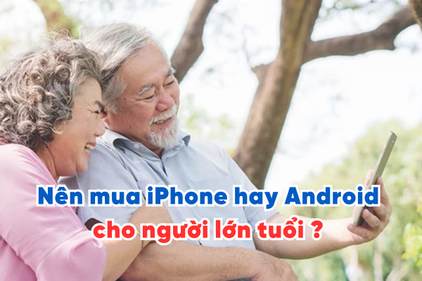 Nên mua iPhone hay Android cho người lớn tuổi ? 5 tips để bạn so sánh
