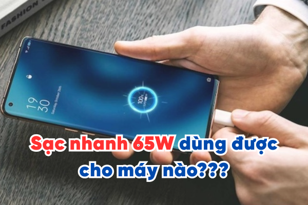 Sạc nhanh 65W dùng được cho máy nào và có thật sự ''thần thánh'' như bạn nghĩ?