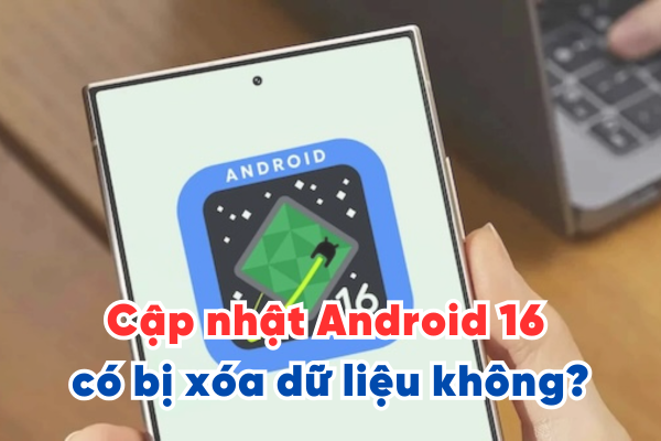 Cập nhật Android 16 có bị xóa dữ liệu không?