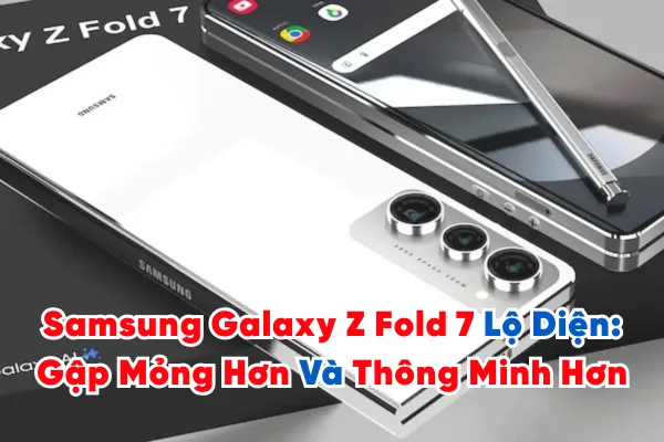 Samsung Galaxy Z Fold 7 Lộ Diện: Gập Mỏng Hơn, Mạnh Hơn Và Thông Minh Hơn