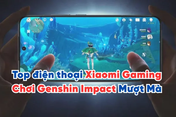Top điện thoại Xiaomi Gaming mang lại Trải nghiệm chơi Genshin Impact Mượt Mà 2025