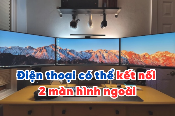 Chỉ những điện thoại này mới có thể kết nối 2 màn hình ngoài bạn đã biết chưa?