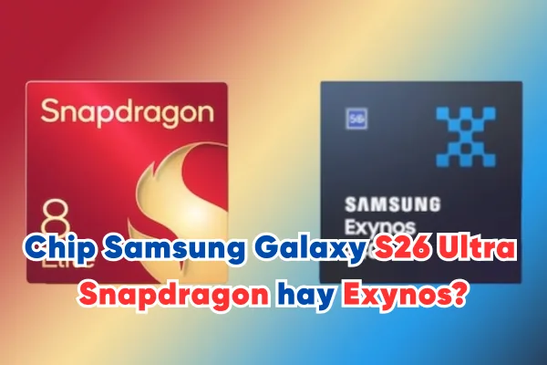 Con chipset của Samsung Galaxy S26 Ultra gọi tên Snapdragon hay Exynos?