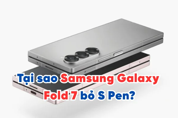 Tại sao Samsung Galaxy Fold 7 bỏ S Pen?