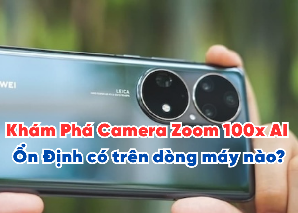 Khám Phá Camera Zoom 100x AI Ổn Định có trên dòng máy nào?