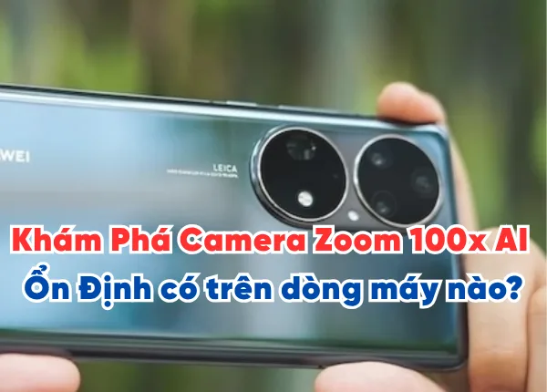 Khám Phá Camera Zoom 100x AI Ổn Định có trên dòng máy nào?
