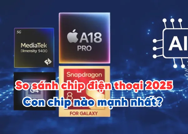 So sánh chip điện thoại 2025 - Con chip mạnh nhất trên dòng máy nào?
