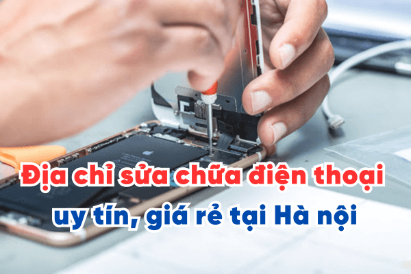 Địa chỉ sửa chữa điện thoại uy tín, giá rẻ tại Hà nội