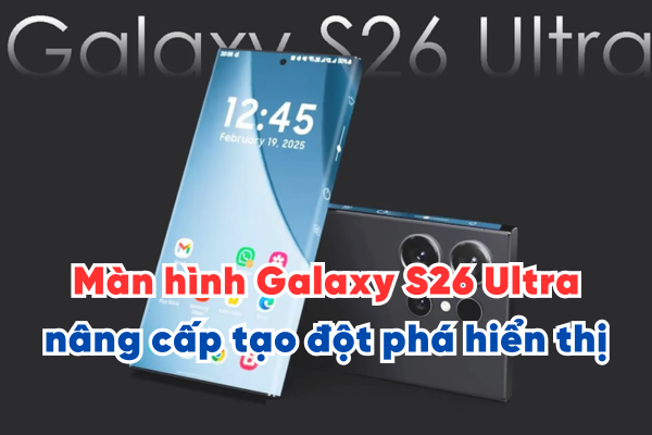 Tiết lộ màn hình Galaxy S26 Ultra nâng cấp tạo đột phá hiển thị