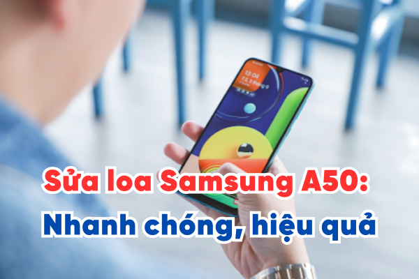 Sửa loa Samsung A50: Nhanh chóng, hiệu quả, tiết kiệm