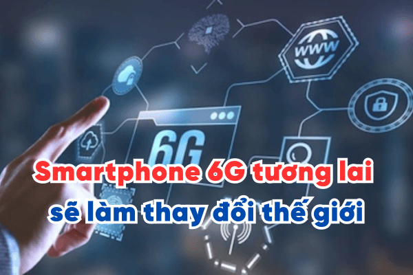 Smartphone 6G Tương Lai sẽ làm thay đổi thế giới như nào?