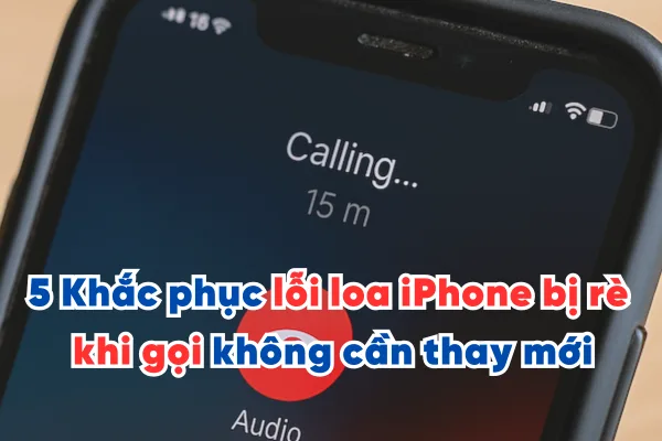 5 Khắc phục lỗi loa iPhone bị rè khi gọi đơn giản không cần thay mới