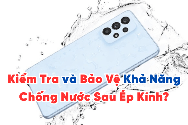 Làm Thế Nào Để Kiểm Tra và Bảo Vệ Khả Năng Chống Nước Sau Ép Kính?