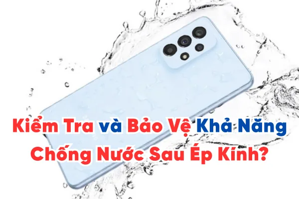 Làm Thế Nào Để Kiểm Tra và Bảo Vệ Khả Năng Chống Nước Sau Ép Kính?