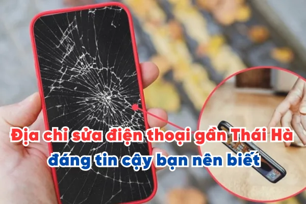 Địa chỉ sửa điện thoại gần Thái Hà đáng tin cậy bạn nên biết