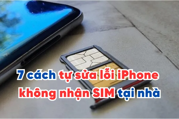 7 cách tự sửa lỗi iPhone không nhận SIM tại nhà