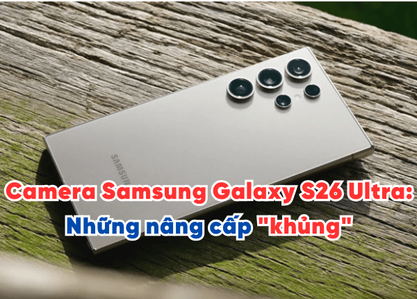 Camera Samsung Galaxy S26 Ultra: Những nâng cấp "khủng" tạo nên "kỷ nguyên" nhiếp ảnh mới?