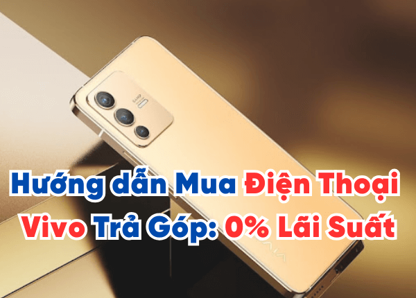Hướng dẫn Mua Điện Thoại Vivo Trả Góp: 0% Lãi Suất, Thủ Tục Đơn Giản!