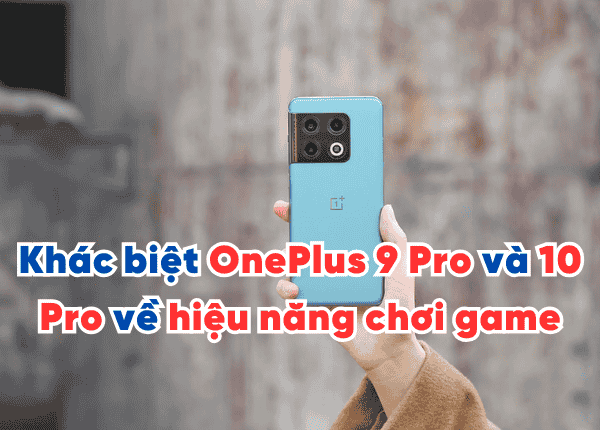 Khác biệt OnePlus 9 Pro và 10 Pro về hiệu năng chơi game