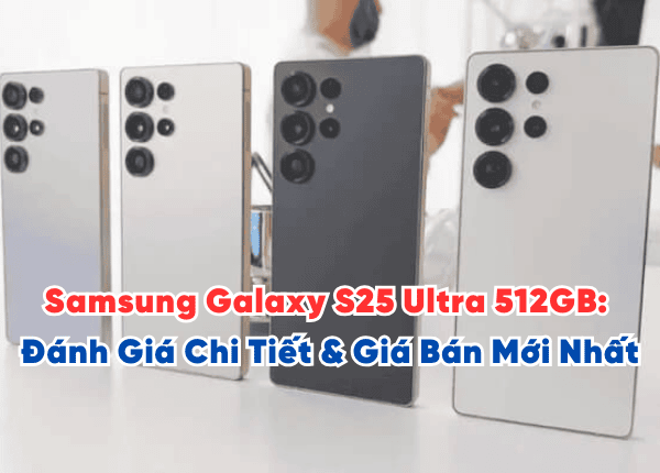 Samsung Galaxy S25 Ultra 512GB: Đánh Giá Chi Tiết & Giá Bán Mới Nhất