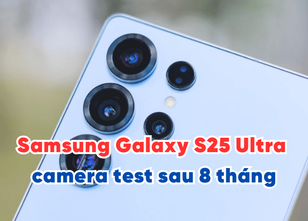 Samsung Galaxy S25 Ultra camera test sau 8 tháng có thật sự đáng tiền-