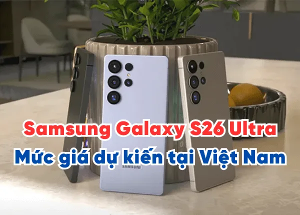 Samsung Galaxy S26 Ultra giá bao nhiêu? Mức giá dự kiến tại Việt Nam