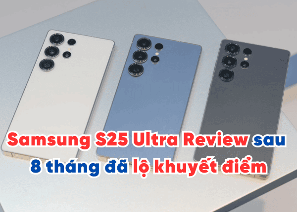 Samsung S25 Ultra Review sau 8 tháng sử dụng đã lộ khuyết điểm