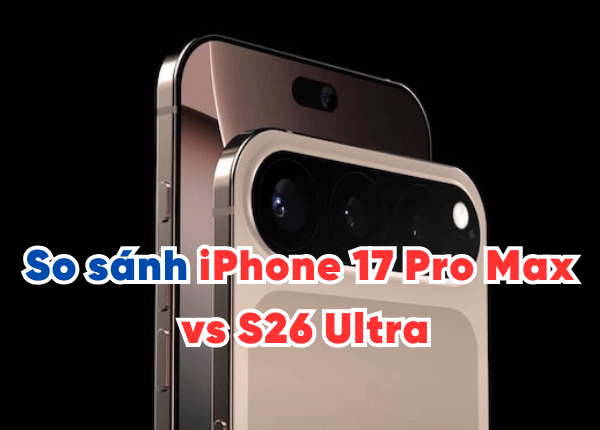 So sánh iPhone 17 Pro Max vs S26 Ultra - điện thoại nào sẽ ''hot'' trong năm 2026