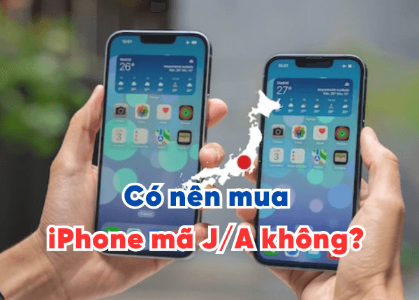 Có nên mua iPhone mã J/A không? Lời khuyên cho người dùng