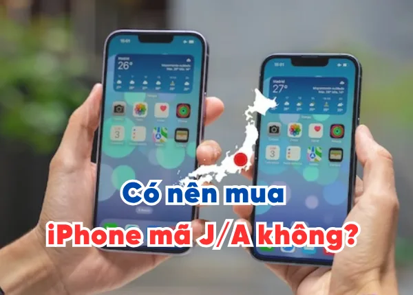 Có nên mua iPhone mã J/A không? Lời khuyên cho người dùng