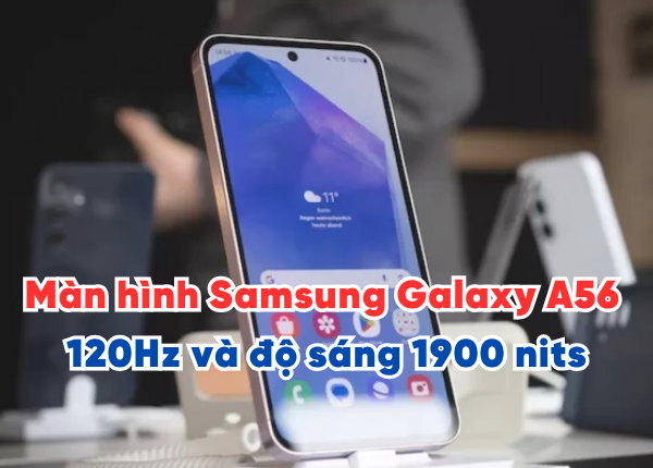 Màn hình Samsung Galaxy A56 đã nâng cấp lên tới 120Hz và độ sáng 1900 nits