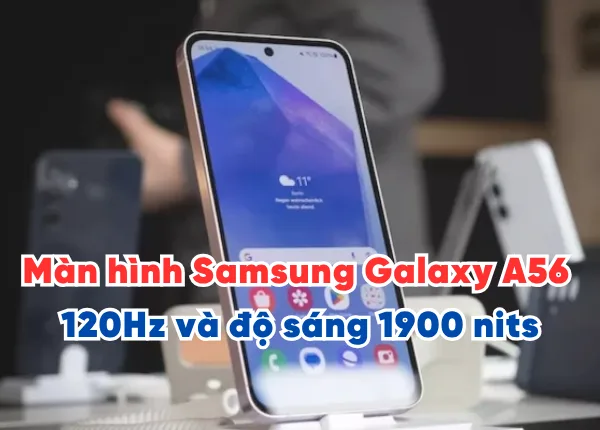 Màn hình Samsung Galaxy A56 đã nâng cấp lên tới 120Hz và độ sáng 1900 nits