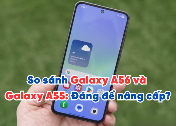 So sánh Galaxy A56 và Galaxy A55: Có đáng để nâng cấp?