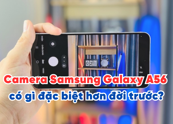 Camera Samsung Galaxy A56 có gì đặc biệt hơn đời trước?
