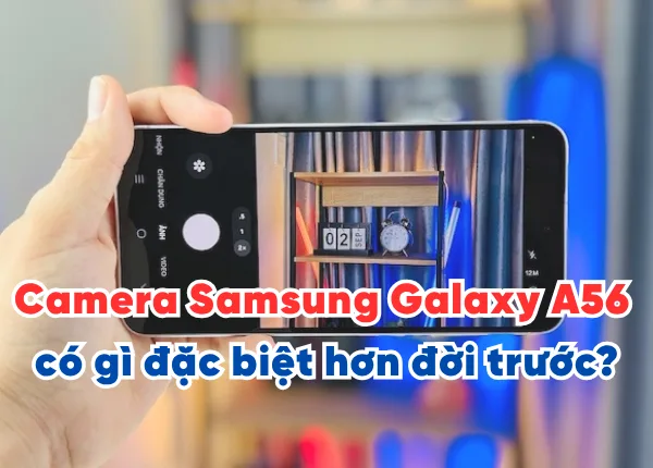 Camera Samsung Galaxy A56 có gì đặc biệt hơn đời trước?