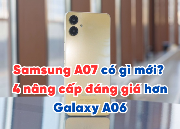 Samsung A07 có gì mới? 4 nâng cấp đáng giá hơn Galaxy A06