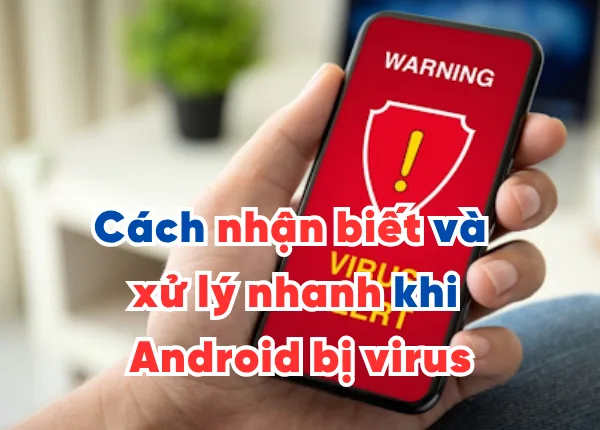 Cách nhận biết và xử lý nhanh khi điện thoại Android bị virus
