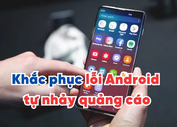 Khắc phục lỗi Android tự nhảy quảng cáo nhanh và đơn giản nhất 2025