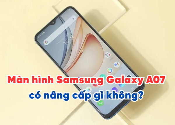 Màn hình Samsung Galaxy A07 có nâng cấp gì không? Chi phí khi cần thay màn hình là bao nhiêu?