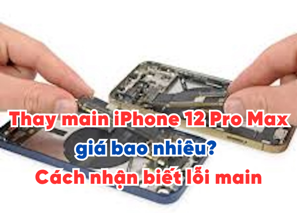 Thay main iPhone 12 Pro Max giá bao nhiêu? Cách nhận biết lỗi main