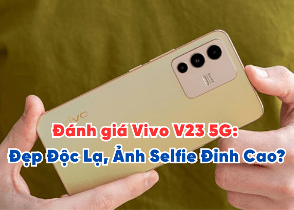 Đánh giá Vivo V23 5G: Đẹp Độc Lạ, Chụp Ảnh Selfie Đỉnh Cao?