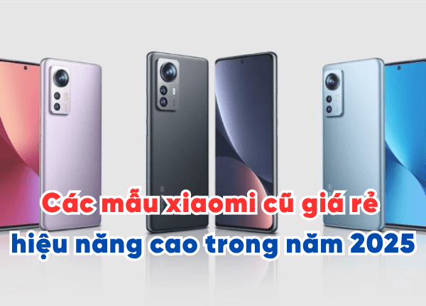 Các mẫu xiaomi cũ giá rẻ hiệu năng cao trong năm 2025