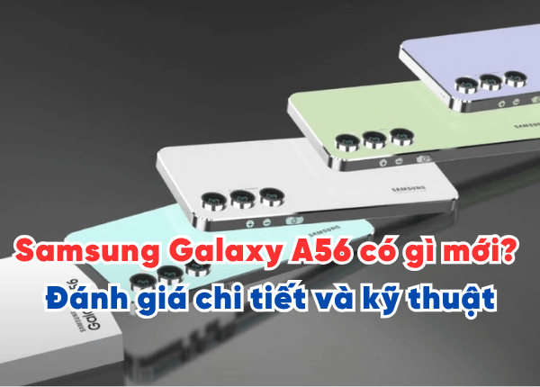 Samsung Galaxy A56 có gì mới? Đánh giá chi tiết và kỹ thuật