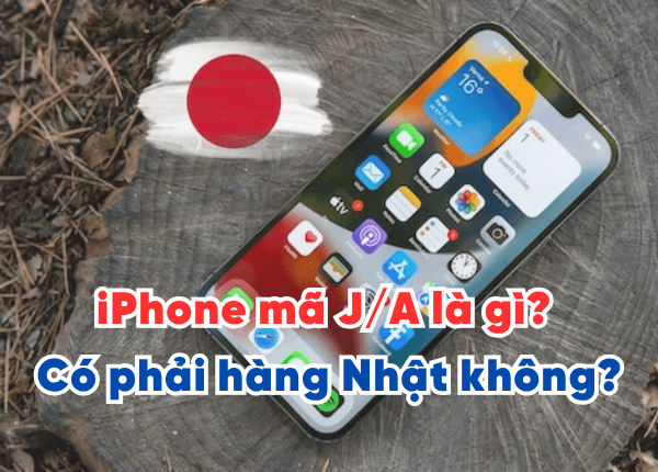 iPhone mã J/A là gì? Có phải hàng Nhật không? Ưu nhược điểm nên biết