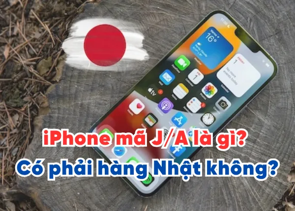 iPhone mã J/A là gì? Có phải hàng Nhật không? Ưu nhược điểm nên biết