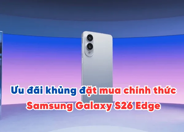 Ưu đãi khủng khi đặt mua chính thức Samsung Galaxy S26 Edge chính hãng