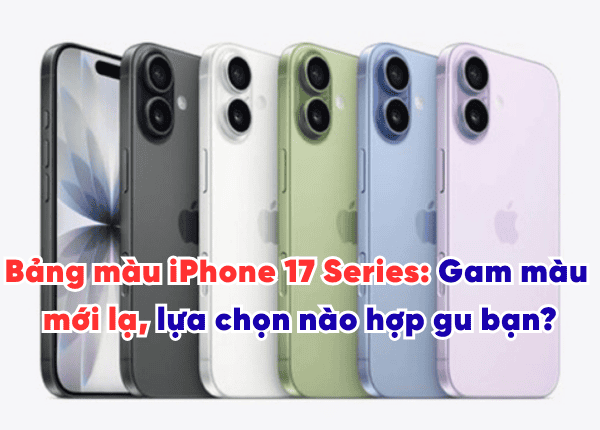 Bảng màu iPhone 17 Series: Gam màu mới lạ, lựa chọn nào hợp gu bạn?