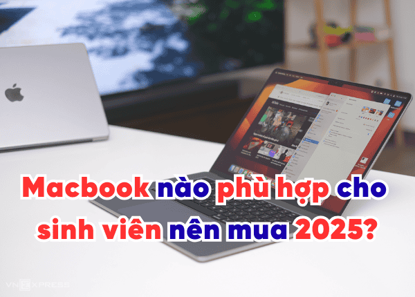 Macbook nào phù hợp cho sinh viên nên mua 2025?