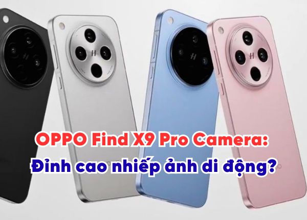 OPPO Find X9 Pro Camera: Đỉnh cao nhiếp ảnh di động?